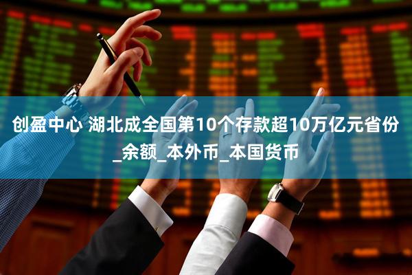 创盈中心 湖北成全国第10个存款超10万亿元省份_余额_本外币_本国货币