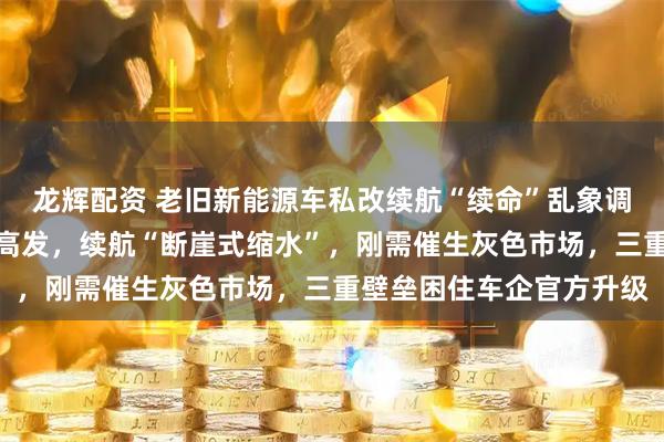 龙辉配资 老旧新能源车私改续航“续命”乱象调查:营运车辆电池衰减高发,续航“断崖式缩水”,刚需催生灰色市场,三重壁垒困住车企官方升级