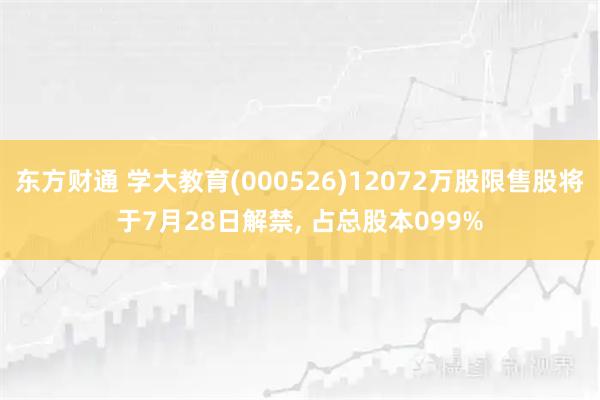 东方财通 学大教育(000526)12072万股限售股将于7月28日解禁, 占总股本099%