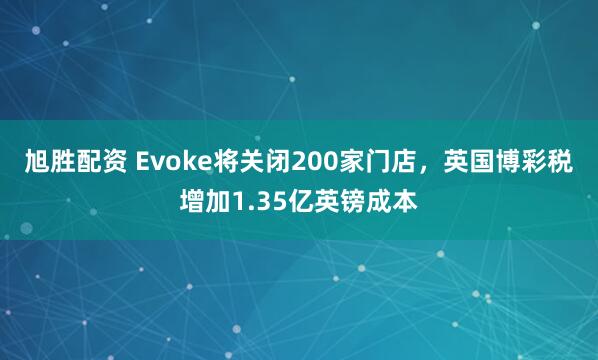 旭胜配资 Evoke将关闭200家门店，英国博彩税增加1.35亿英镑成本
