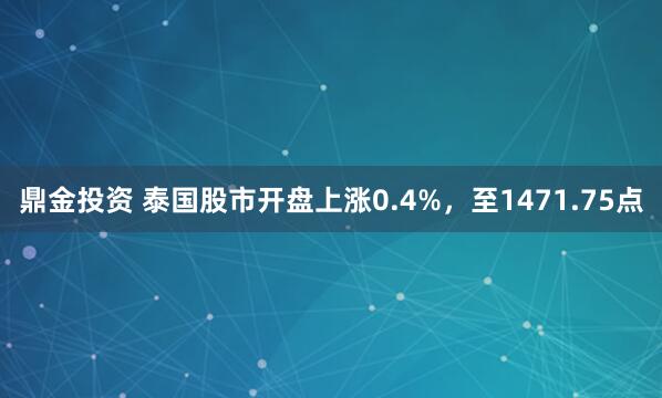 鼎金投资 泰国股市开盘上涨0.4%，至1471.75点