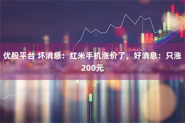 优股平台 坏消息：红米手机涨价了，好消息：只涨200元