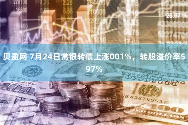 贝盈网 7月24日常银转债上涨001%,转股溢价率597%
