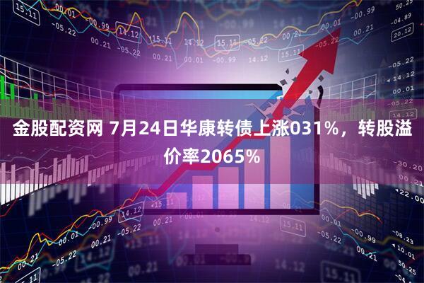 金股配资网 7月24日华康转债上涨031%，转股溢价率2065%