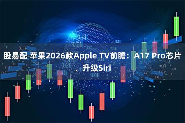 股易配 苹果2026款Apple TV前瞻：A17 Pro芯片、升级Siri
