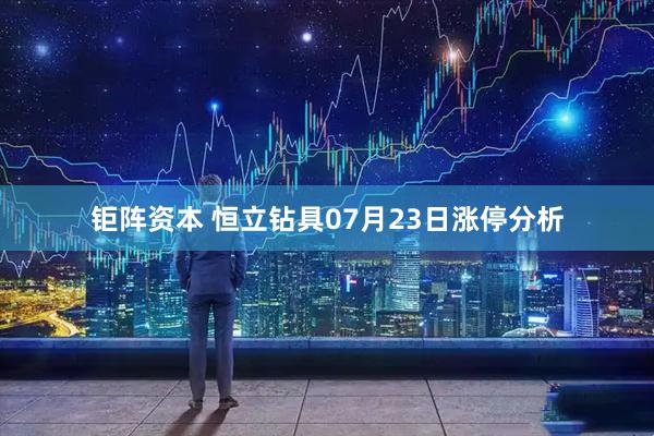 钜阵资本 恒立钻具07月23日涨停分析