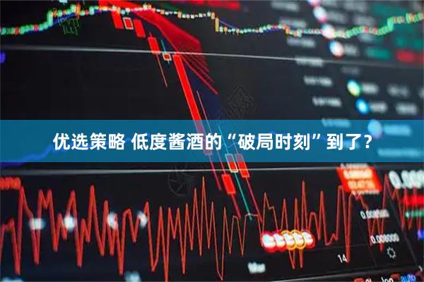 优选策略 低度酱酒的“破局时刻”到了？