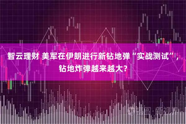 智云理财 美军在伊朗进行新钻地弹“实战测试”,钻地炸弹越来越大?