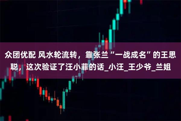 众团优配 风水轮流转,靠张兰“一战成名”的王思聪,这次验证了汪小菲的话_小汪_王少爷_兰姐